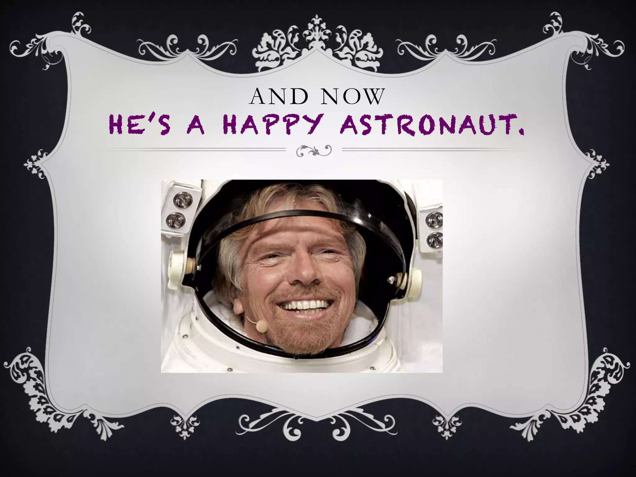 AND NOW
HE’S A HAPPY ASTRONAUT.
 