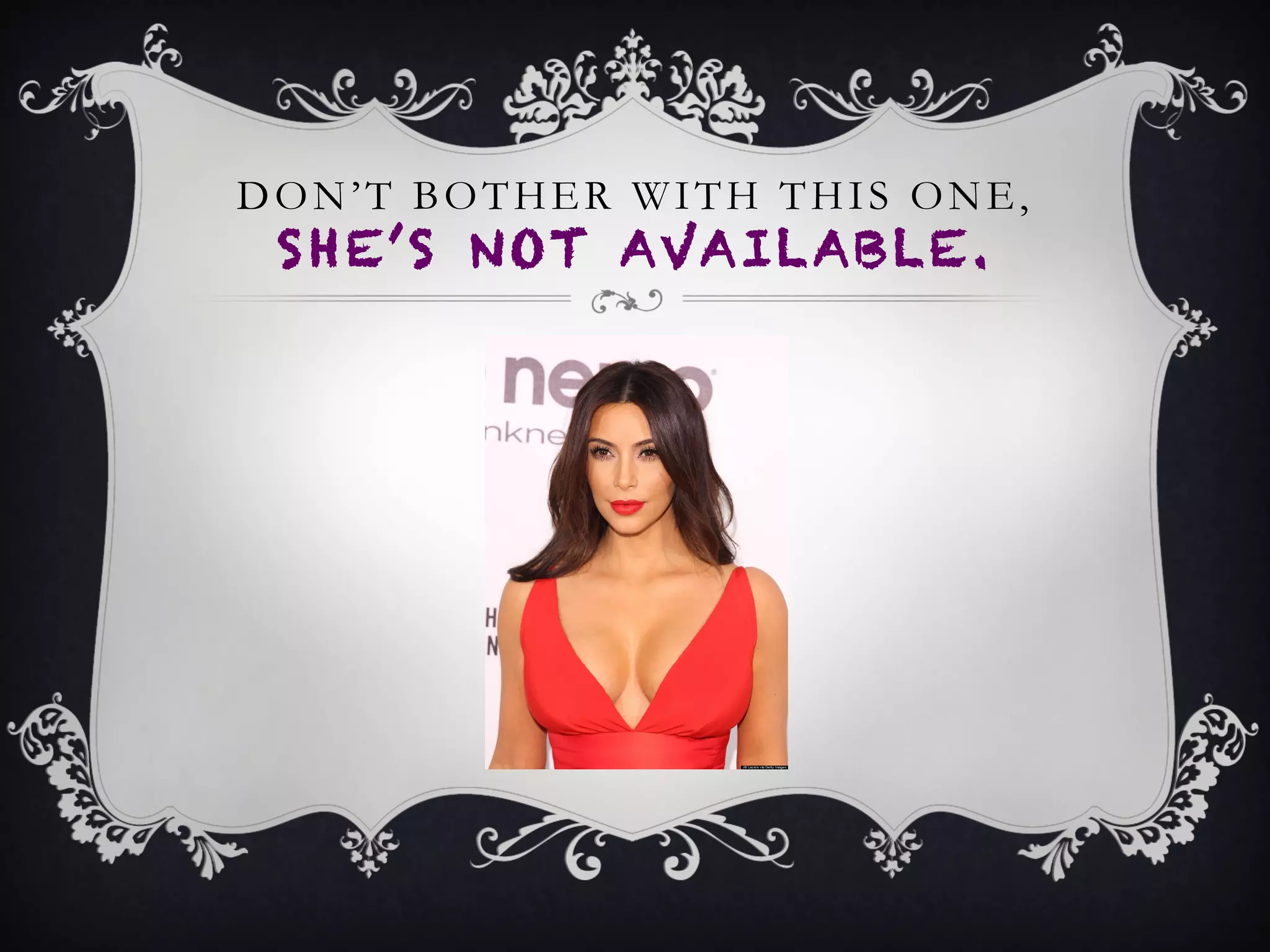 DON’T BOTHER WITH THIS ONE,
SHE’S NOT AVAILABLE.
 