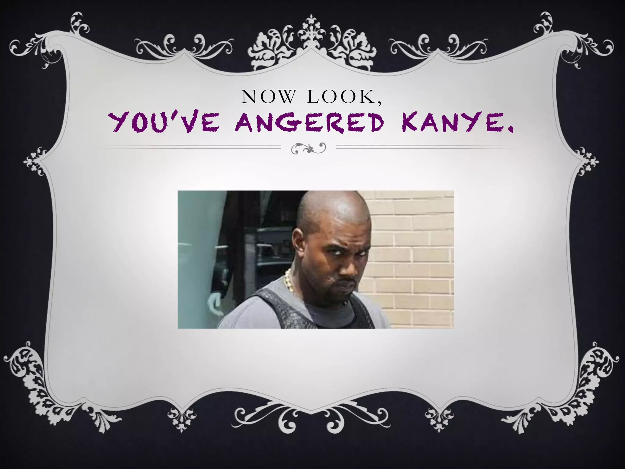NOW LOOK,
YOU’VE ANGERED KANYE.
 
