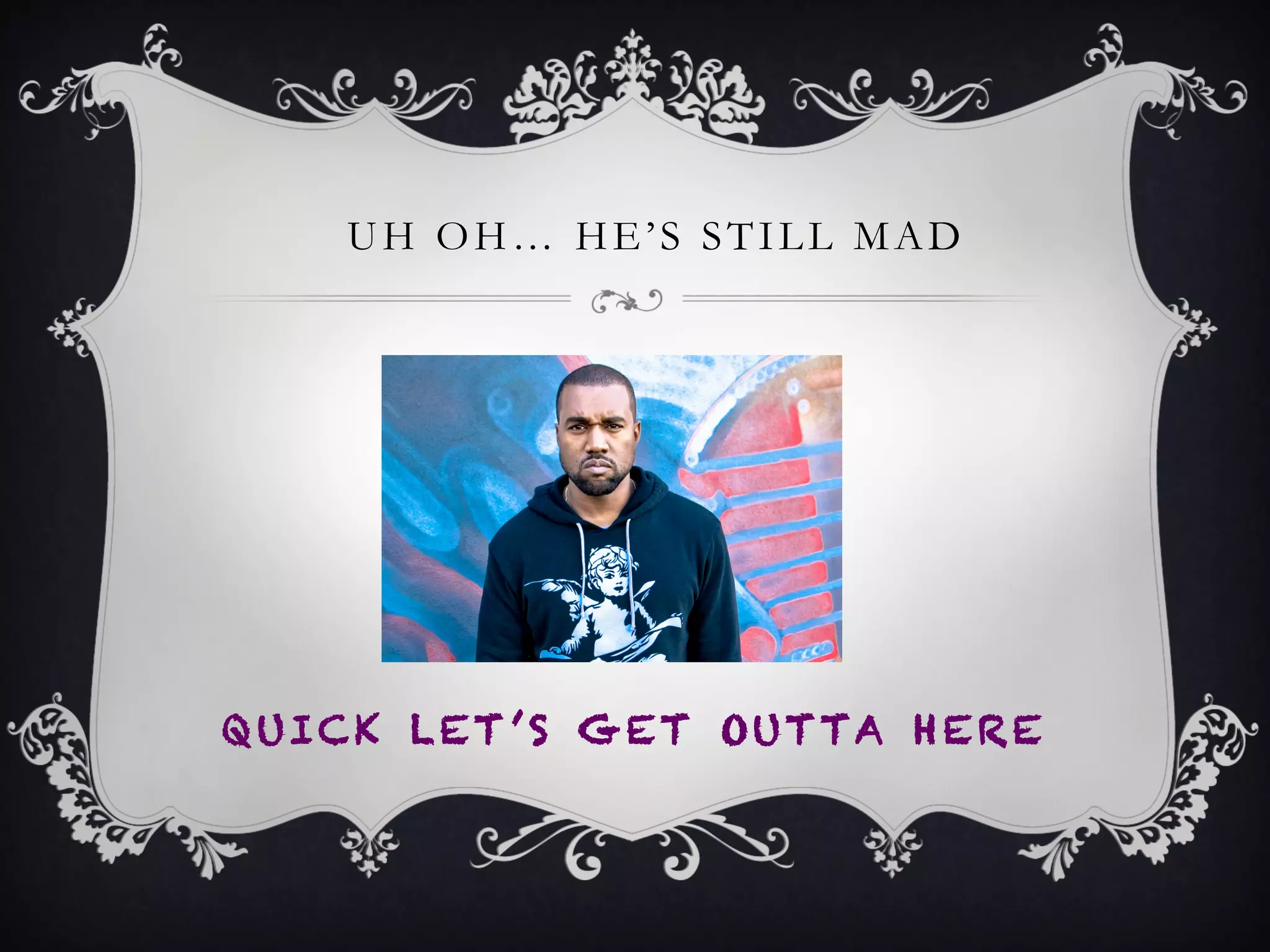 UH OH… HE’S STILL MAD
QUICK LET ’S GET OUTTA HERE
 