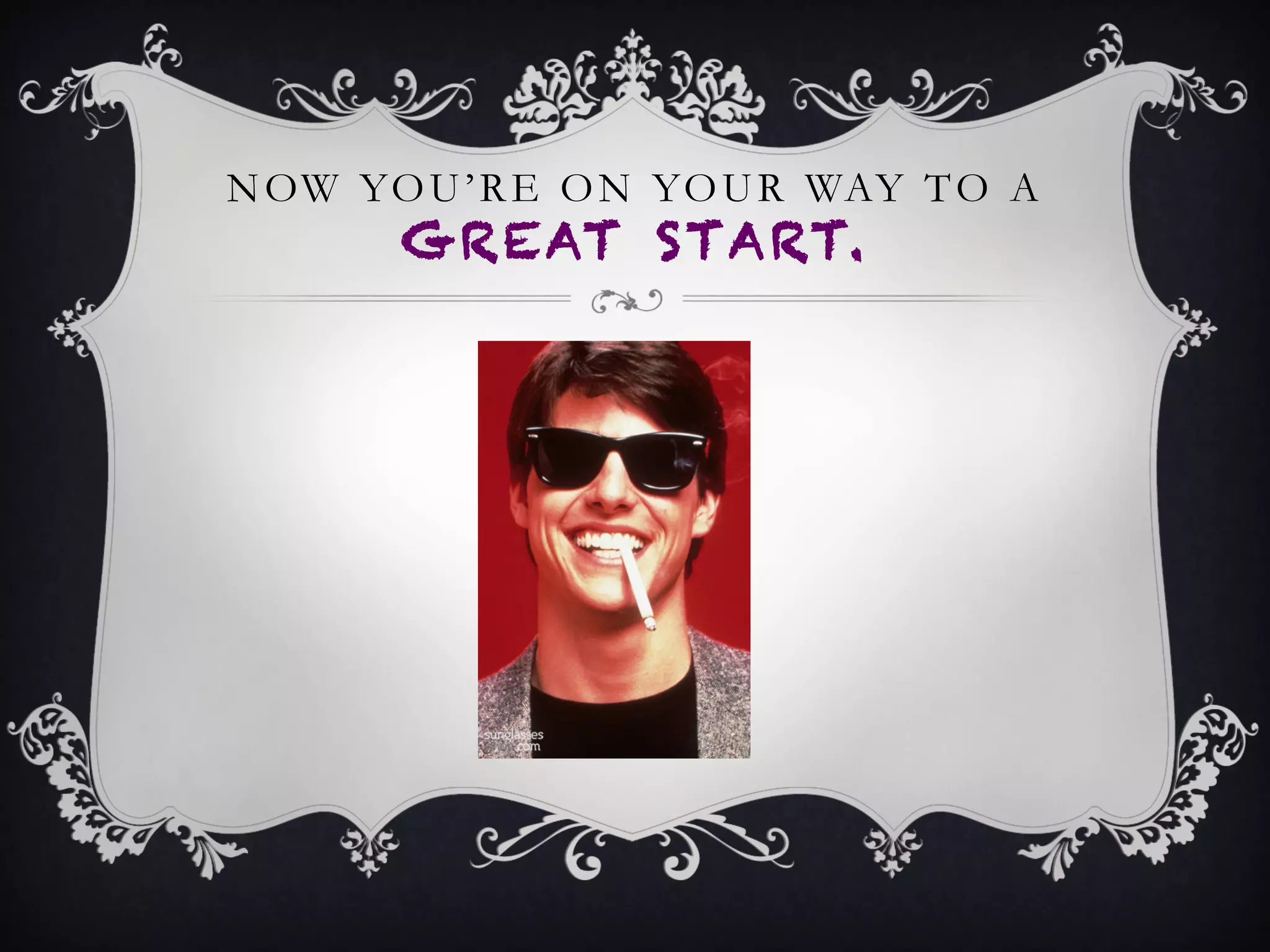 NOW YOU’RE ON YOUR WAY TO A
GREAT START.
 