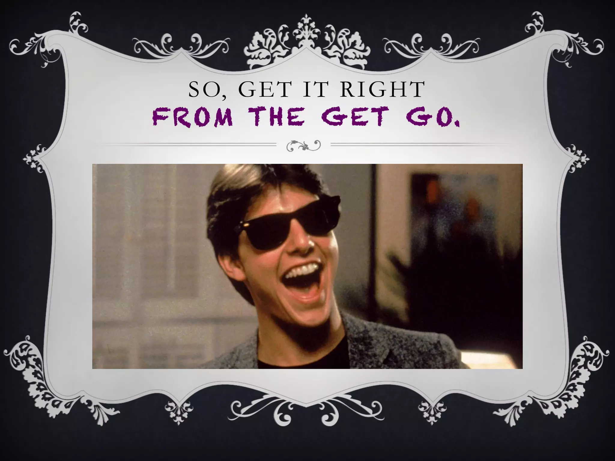 SO, GET IT RIGHT
FROM THE GET GO.
 