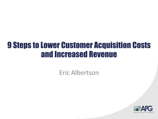 9 Steps to Lower Customer Acquisition Costs
and Increased Revenue
Eric Albertson
 