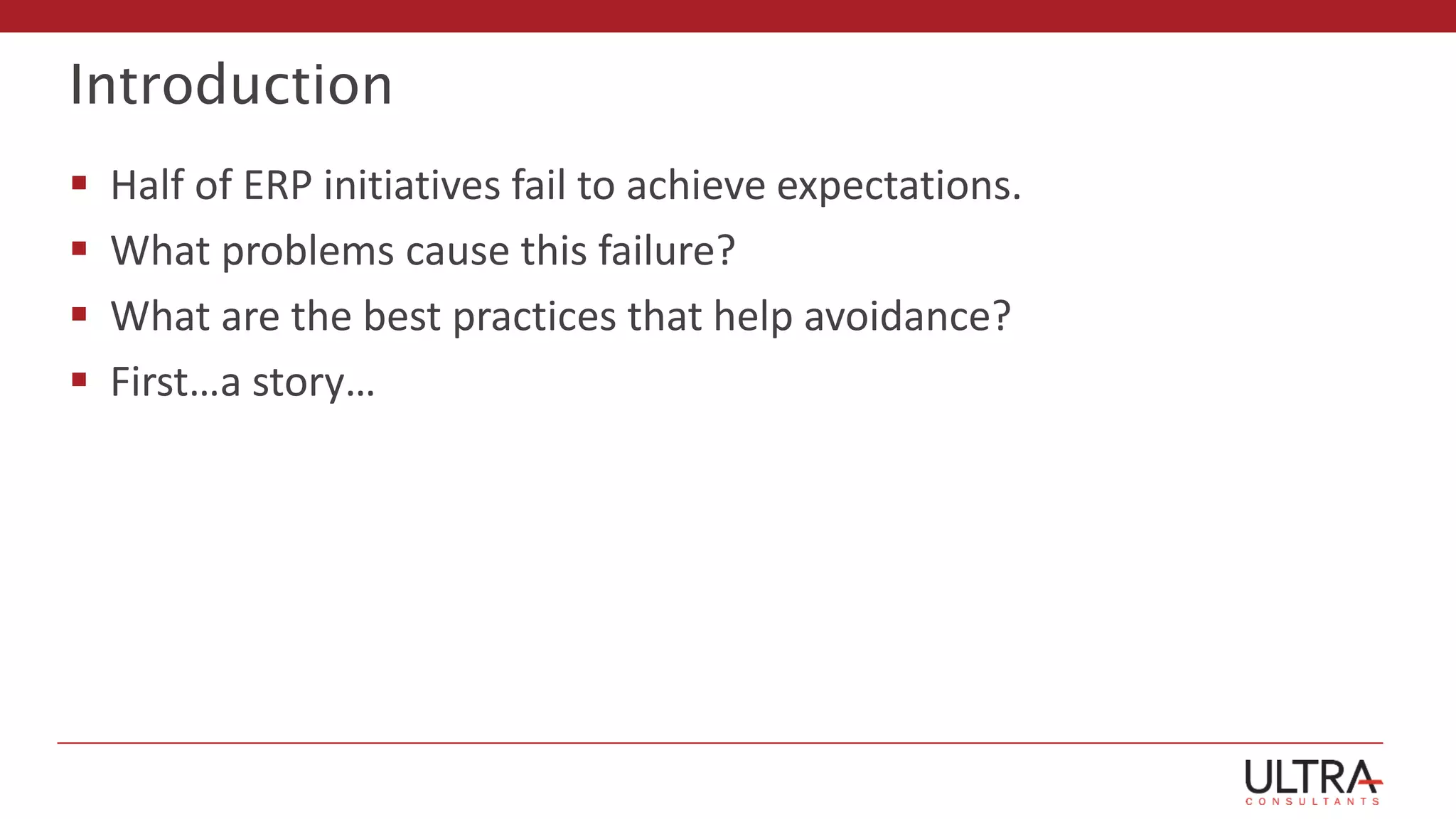 Introduction
 Half of ERP initiatives fail to achieve expectations.
 What problems cause this failure?
 What are the best practices that help avoidance?
 First…a story…
 