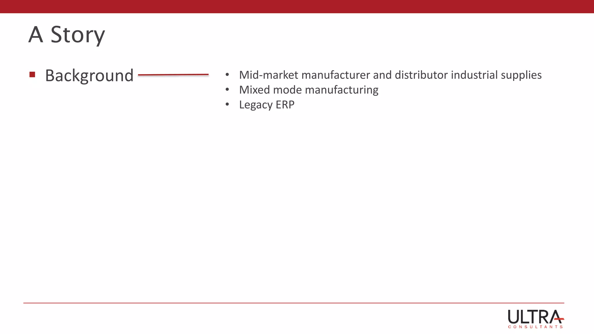 A Story
 Background • Mid-market manufacturer and distributor industrial supplies
• Mixed mode manufacturing
• Legacy ERP
 