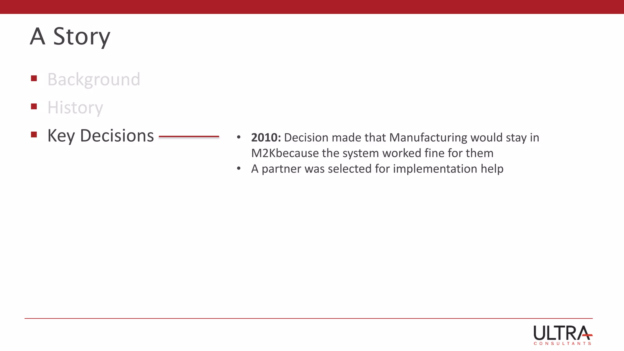 A Story
 Background
 History
 Key Decisions • 2010: Decision made that Manufacturing would stay in
M2Kbecause the system worked fine for them
• A partner was selected for implementation help
 