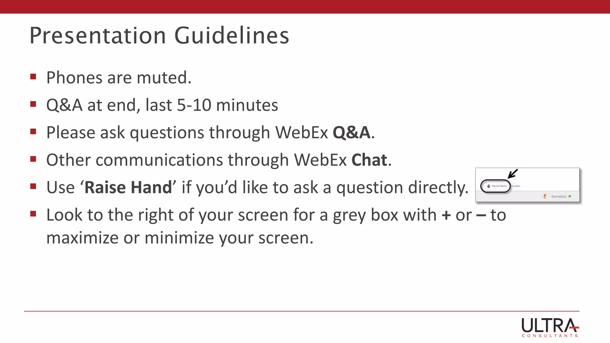 Presentation Guidelines
 Phones are muted.
 Q&A at end, last 5-10 minutes
 Please ask questions through WebEx Q&A.
 Other communications through WebEx Chat.
 Use ‘Raise Hand’ if you’d like to ask a question directly.
 Look to the right of your screen for a grey box with + or – to
maximize or minimize your screen.
 