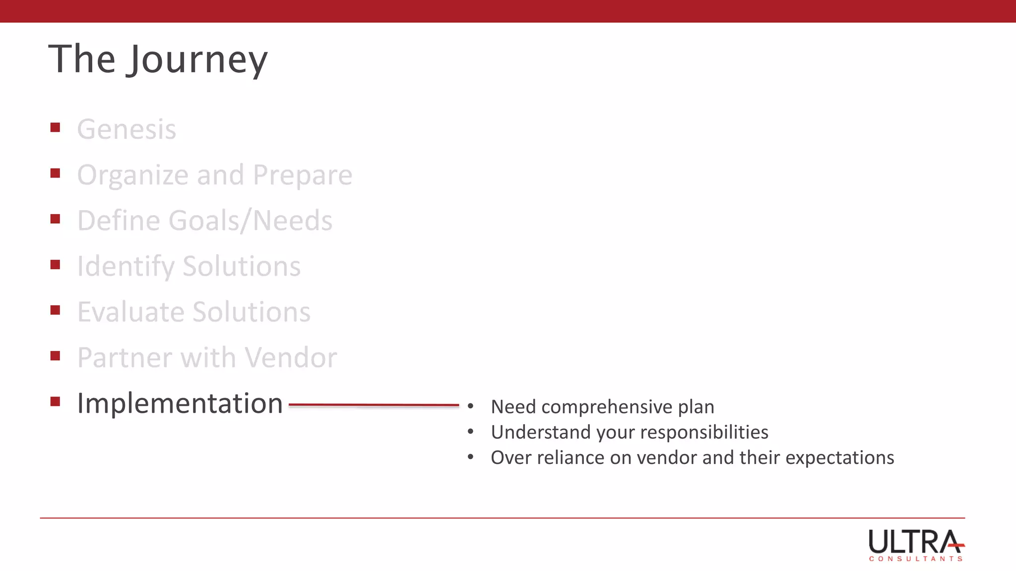 The Journey
 Genesis
 Organize and Prepare
 Define Goals/Needs
 Identify Solutions
 Evaluate Solutions
 Partner with Vendor
 Implementation • Need comprehensive plan
• Understand your responsibilities
• Over reliance on vendor and their expectations
 