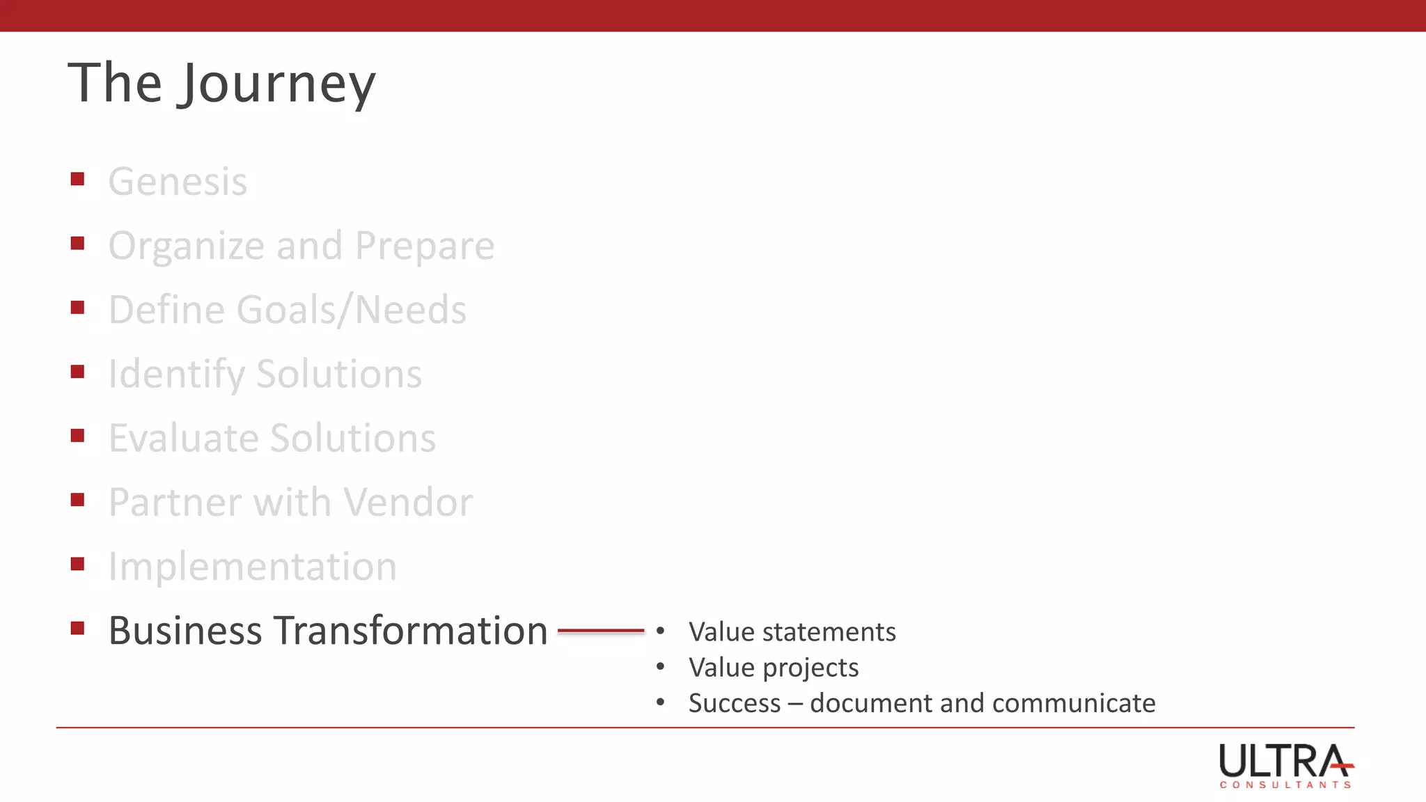 The Journey
 Genesis
 Organize and Prepare
 Define Goals/Needs
 Identify Solutions
 Evaluate Solutions
 Partner with Vendor
 Implementation
 Business Transformation • Value statements
• Value projects
• Success – document and communicate
 