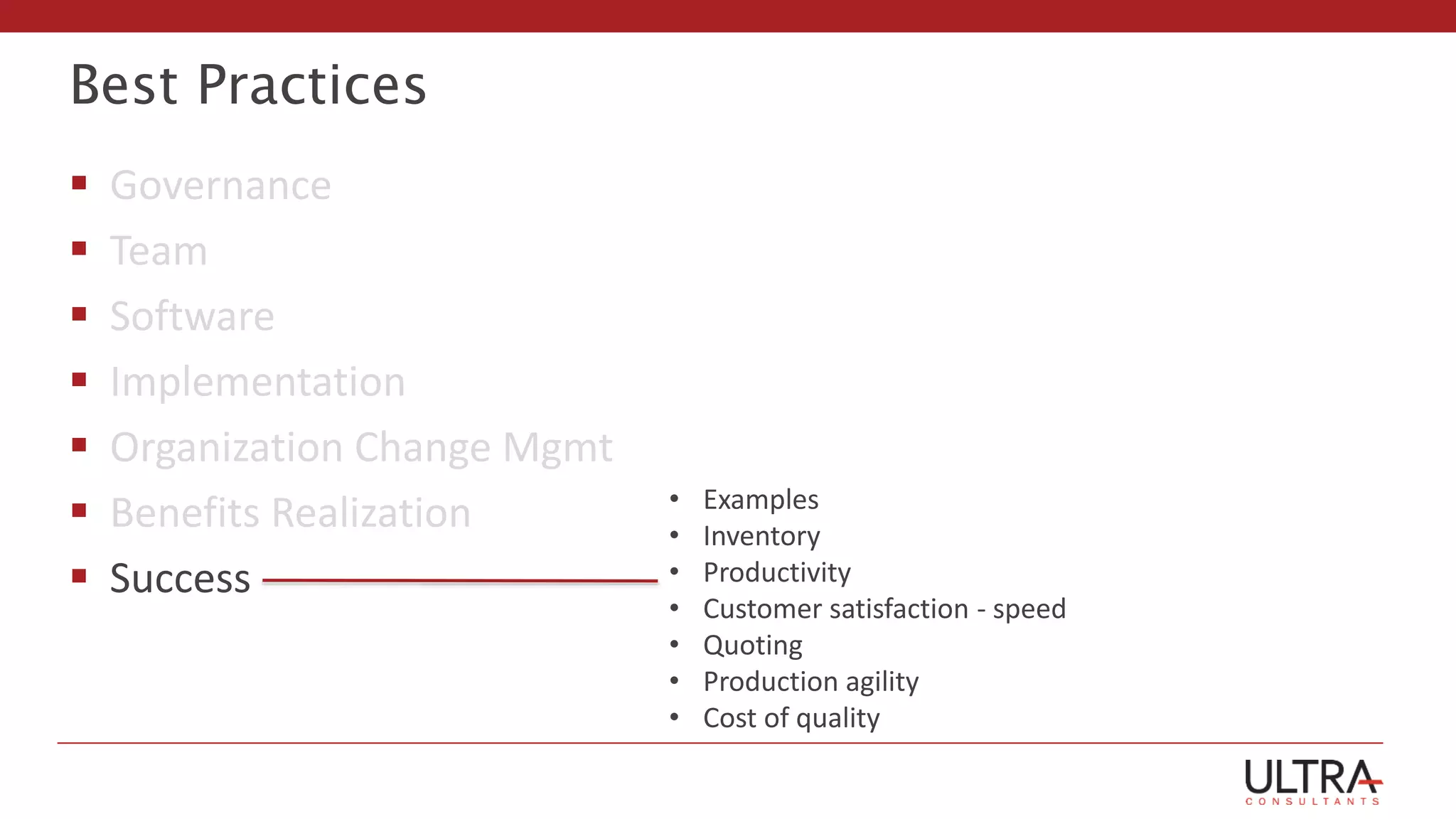 Best Practices
 Governance
 Team
 Software
 Implementation
 Organization Change Mgmt
 Benefits Realization
 Success
• Examples
• Inventory
• Productivity
• Customer satisfaction - speed
• Quoting
• Production agility
• Cost of quality
 