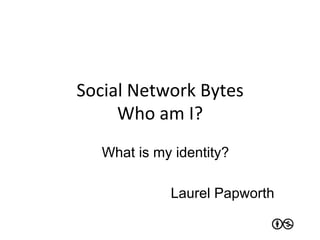 Social	
  Network	
  Bytes	
  
     Who	
  am	
  I?	
  
    What is my identity?

                Laurel Papworth
 