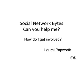 Social	
  Network	
  Bytes	
  
 Can	
  you	
  help	
  me?	
  
  How do I get involved?

                Laurel Papworth
 