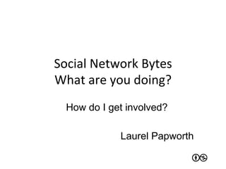 Social	
  Network	
  Bytes	
  
What	
  are	
  you	
  doing?	
  
   How do I get involved?

                 Laurel Papworth
 