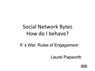 Social	
  Network	
  Bytes	
  
  How	
  do	
  I	
  behave?	
  
It’s War: Rules of Engagement

                 Laurel Papworth
 