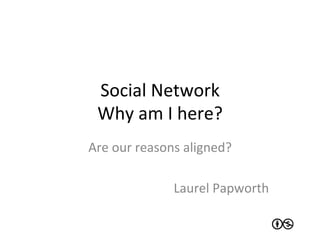 Social	
  Network	
  
  Why	
  am	
  I	
  here?	
  
Are	
  our	
  reasons	
  aligned?	
  
                                       	
  
                     Laurel	
  Papworth	
  
 