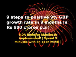 9 steps to positive 9% GDP 
growth rate in 9 months in 
Rs 900 crores p.a ! 
NDA Election Manifesto 
implemented! ( Spend 9 
minutes with an open mind! ) 
 