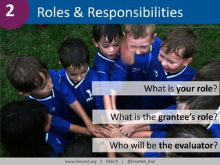 2

Roles & Responsibilities
http://www.flickr.com/photos/wwworks/1384952210/

What is your role?

What is the grantee’s role?
Who will be the evaluator?
www.innonet.org | Slide 9 | @InnoNet_Eval

 