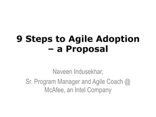 9 Steps to Agile Adoption
– a Proposal
Naveen Indusekhar,
Sr. Program Manager and Agile Coach @
McAfee, an Intel Company
 