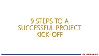 9 STEPS TO A
SUCCESSFUL PROJECT
KICK-OFF
MD. AFTAB UDDIN
 