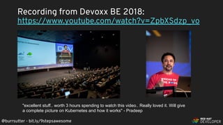@burrsutter - bit.ly/9stepsawesome
Recording from Devoxx BE 2018:
https://www.youtube.com/watch?v=ZpbXSdzp_vo
"excellent stuff.. worth 3 hours spending to watch this video.. Really loved it. Will give
a complete picture on Kubernetes and how it works" - Pradeep
 
