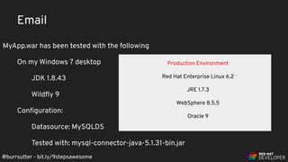 @burrsutter - bit.ly/9stepsawesome
Email
MyApp.war has been tested with the following
On my Windows 7 desktop
JDK 1.8.43
Wildﬂy 9
Conﬁguration:
Datasource: MySQLDS
Tested with: mysql-connector-java-5.1.31-bin.jar
Production Environment
Red Hat Enterprise Linux 6.2
JRE 1.7.3
WebSphere 8.5.5
Oracle 9
 