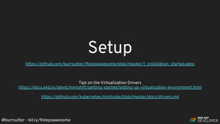 @burrsutter - bit.ly/9stepsawesome
Setup
https://github.com/burrsutter/9stepsawesome/blob/master/1_installation_started.adoc
Tips on the Virtualization Drivers
https://docs.okd.io/latest/minishift/getting-started/setting-up-virtualization-environment.html
https://github.com/kubernetes/minikube/blob/master/docs/drivers.md
 