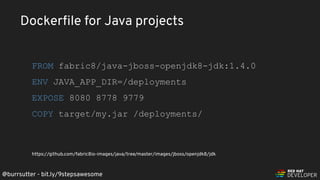 @burrsutter - bit.ly/9stepsawesome
FROM fabric8/java-jboss-openjdk8-jdk:1.4.0
ENV JAVA_APP_DIR=/deployments
EXPOSE 8080 8778 9779
COPY target/my.jar /deployments/
https://github.com/fabric8io-images/java/tree/master/images/jboss/openjdk8/jdk
https://github.com/fabric8io-images/java/tree/master/images/jboss/openjdk8/jdk
Dockerﬁle for Java projects
 
