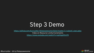 @burrsutter - bit.ly/9stepsawesome
Step 3 Demo
https://github.com/burrsutter/9stepsawesome/blob/master/3_kubectl_exec.adoc
Video on Resource Limits/Constraints
https://www.youtube.com/watch?v=xjpHggHKm78
 