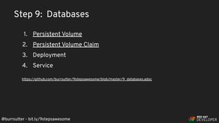 @burrsutter - bit.ly/9stepsawesome
1. Persistent Volume
2. Persistent Volume Claim
3. Deployment
4. Service
https://github.com/burrsutter/9stepsawesome/blob/master/9_databases.adoc
Step 9: Databases
 
