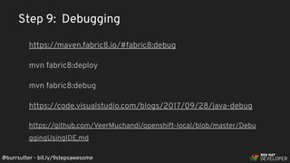 @burrsutter - bit.ly/9stepsawesome
https://maven.fabric8.io/#fabric8:debug
mvn fabric8:deploy
mvn fabric8:debug
https://code.visualstudio.com/blogs/2017/09/28/java-debug
https://github.com/VeerMuchandi/openshift-local/blob/master/Debu
ggingUsingIDE.md
Step 9: Debugging
 