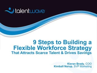 9 Steps to Building a
Flexible Workforce Strategy
That Attracts Scarce Talent & Drives Savings
Kieran Brady, COO
Kimball Norup, SVP Marketing
 