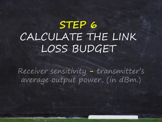 STEP 6
CALCULATE THE LINK
LOSS BUDGET
Receiver sensitivity - transmitter’s
average output power, (in dBm.)
 
