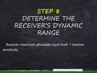 STEP 8
DETERMINE THE
RECEIVER’S DYNAMIC
RANGE
Receiver maximum allowable input level -receiver
sensitivity
 
