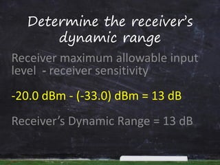 Determine the receiver’s
dynamic range
Receiver maximum allowable input
level - receiver sensitivity
-20.0 dBm - (-33.0) dBm = 13 dB
Receiver’s Dynamic Range = 13 dB
 