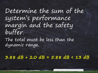 Determine the sum of the
system’s performance
margin and the safety
buffer.
The total must be less than the
dynamic range.
3.88 dB + 2.0 dB = 5.88 dB < 13 dB
 