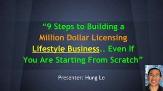 “9 Steps to Building a
Million Dollar Licensing
Lifestyle Business.. Even If
You Are Starting From Scratch”
Presenter: Hung Le
 