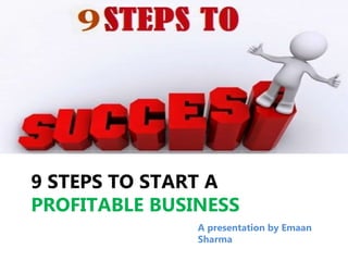 9 STEPS TO START A
PROFITABLE BUSINESS
A presentation by Emaan
Sharma
 