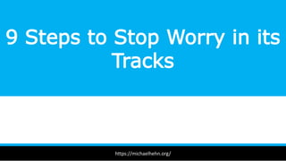 9 Steps to Stop Worry in its
Tracks
https://michaelhehn.org/
 