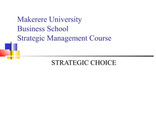Makerere University
Business School
Strategic Management Course
STRATEGIC CHOICE
 