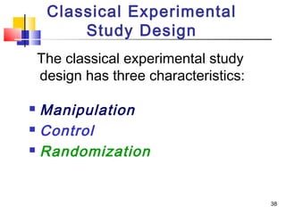 Classical Experimental
         Study Design
    The classical experimental study
    design has three characteristics:

 Manipulation
 Control

 Randomization




                                        38
 