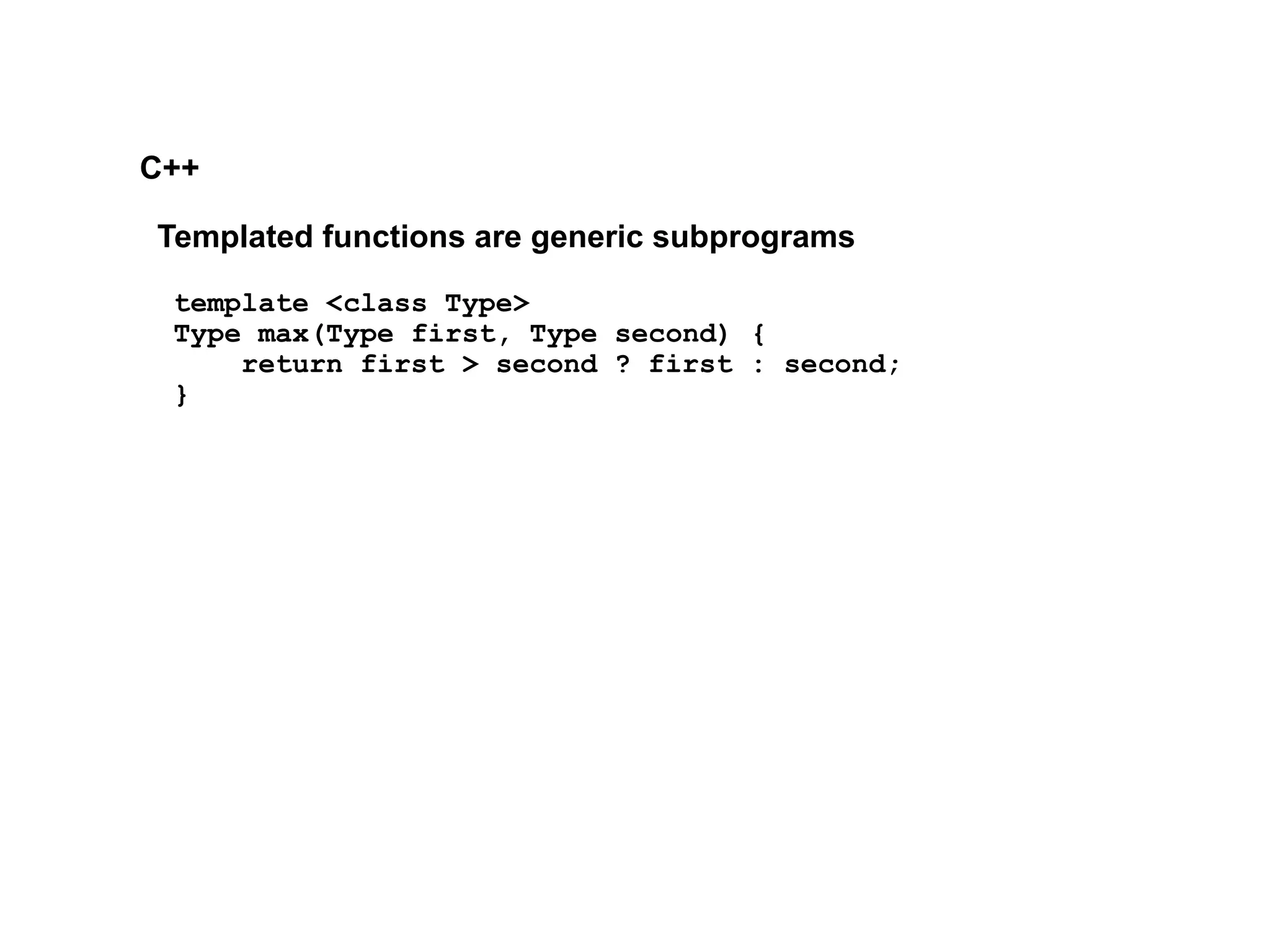 C++
Templated functions are generic subprograms
template <class Type>
Type max(Type first, Type second) {
return first > second ? first : second;
}
 