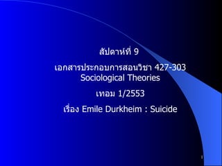 สัปดาห์ที่  9  เอกสารประกอบการสอนวิชา  427-303 Sociological Theories เทอม  1/2553 เรื่อง  Emile Durkheim : Suicide 