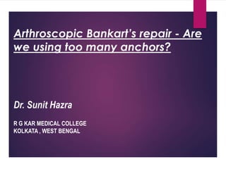 Arthroscopic Bankart’s repair - Are 
we using too many anchors? 
Dr. Sunit Hazra 
R G KAR MEDICAL COLLEGE 
KOLKATA , WEST BENGAL 
 