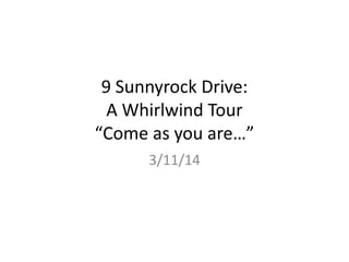 9 Sunnyrock Drive:
A Whirlwind Tour
“Come as you are…”
3/11/14
 
