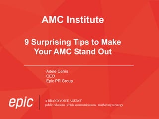 AMC Institute
9 Surprising Tips to Make
Your AMC Stand Out
Adele Cehrs
CEO
Epic PR Group
 