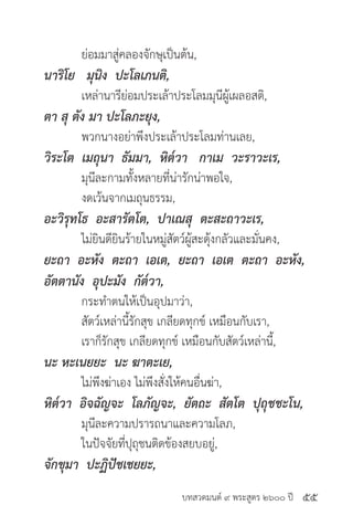 บทสวดมนต์ ๙ พระสูตร ๒๖๐๐ ปี
	 ย่อมมาสู่คลองจักษุเป็นต้น,
นาริโย มุนิง ปะโลเภนติ,
	 เหล่านารีย่อมประเล้าประโลมมุนีผู้เผลอสติ,
ตา สุ ตัง มา ปะโลภะยุง,
	 พวกนางอย่าพึงประเล้าประโลมท่านเลย,
วิระโต เมถุนา ธัมมา, หิต๎วา กาเม วะราวะเร,
	 มุนีละกามทั้งหลายที่น่ารักน่าพอใจ,
	 งดเว้นจากเมถุนธรรม,
อะวิรุทโธ อะสารัตโต, ปาเณสุ ตะสะถาวะเร,
	 ไม่ยินดียินร้ายในหมู่สัตว์ผู้สะดุ้งกลัวและมั่นคง,
ยะถา อะหัง ตะถา เอเต, ยะถา เอเต ตะถา อะหัง,
อัตตานัง อุปะมัง กัต๎วา,
	 กระทำ�ตนให้เป็นอุปมาว่า,
	 สัตว์เหล่านี้รักสุข เกลียดทุกข์ เหมือนกับเรา,
	 เราก็รักสุข เกลียดทุกข์ เหมือนกับสัตว์เหล่านี้,
นะ หะเนยยะ นะ ฆาตะเย,
	 ไม่พึงฆ่าเอง ไม่พึงสั่งให้คนอื่นฆ่า,
หิต๎วา อิจฉัญจะ โลภัญจะ, ยัตถะ สัตโต ปุถุชชะโน,
	 มุนีละความปรารถนาและความโลภ,
	 ในปัจจัยที่ปุถุชนติดข้องสยบอยู่,
จักขุมา ปะฏิปัชเชยยะ,
๕๕
 