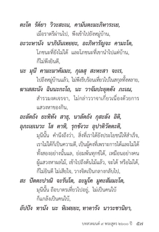 บทสวดมนต์ ๙ พระสูตร ๒๖๐๐ ปี
ตะโต รัต๎ยา วิวะสะเน, คามันตะมะภิหาระเย,
	 เมื่อราตรีผ่านไป, พึงเข้าไปยังหมู่บ้าน,
อะวะหานัง นาภินันเทยยะ, อะภิหารัญจะ คามะโต,
	 โภชนะที่ยังไม่ได้ และโภชนะที่เขานำ�ไปแต่บ้าน,
	 ก็ไม่พึงยินดี,
นะ มุนี คามะมาคัมมะ, กุเลสุ สะหะสา จะเร,
	 ไปถึงหมู่บ้านแล้ว, ไม่พึงรีบร้อนเที่ยวไปในสกุลทั้งหลาย,
ฆาเสสะนัง ฉินนะกะโถ, นะ วาจัมปะยุตตัง ภะเณ,
	 สำ�รวมงดเจรจา, ไม่กล่าววาจาเกี่ยวเนื่องด้วยการ
	 แสวงหาของกิน,
อะลัตถัง ยะทิทัง สาธุ, นาลัตถัง กุสะลัง อิติ,
อุภะเยเนวะ โส ตาทิ, รุกขังวะ อุปาติวัตตะติ,
	 มุนีนั้น คำ�นึงถึงว่า, สิ่งที่เราได้ยังประโยชน์ให้สำ�เร็จ,
	 เราไม่ได้ก็เป็นความดี, เป็นผู้คงที่เพราะการได้และไม่ได้
	 ทั้งสองอย่างนั้นแล, ย่อมพ้นทุกข์ได้, เหมือนอย่างคน
	 ผู้แสวงหาผลไม้, เข้าไปถึงต้นไม้แล้ว, จะได้ หรือไม่ได้,
	 ก็ไม่ยินดี ไม่เสียใจ, วางจิตเป็นกลางกลับไป,
สะ ปัตตะปาณิ จะรันโต, อะมูโค มูคะสัมมะโต,
	 มุนีนั้น ถือบาตรเที่ยวไปอยู่, ไม่เป็นคนใบ้
	 ก็แกล้งเป็นคนใบ้,
อัปปัง ทานัง นะ หิเฬยยะ, ทาตารัง นาวะชานิยา,
๕๗
 