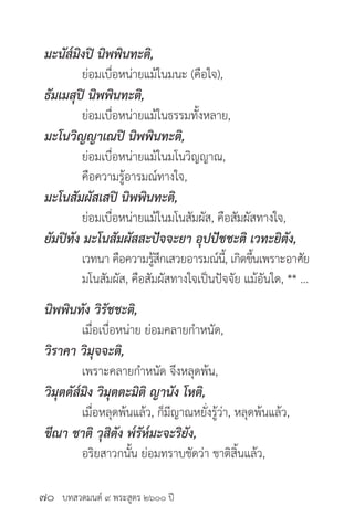 บทสวดมนต์ ๙ พระสูตร ๒๖๐๐ ปี
มะนัส๎มิงปิ นิพพินทะติ,
	 ย่อมเบื่อหน่ายแม้ในมนะ (คือใจ),
ธัมเมสุปิ นิพพินทะติ,
	 ย่อมเบื่อหน่ายแม้ในธรรมทั้งหลาย,
มะโนวิญญาเณปิ นิพพินทะติ,
	 ย่อมเบื่อหน่ายแม้ในมโนวิญญาณ,
	 คือความรู้อารมณ์ทางใจ,
มะโนสัมผัสเสปิ นิพพินทะติ,
	 ย่อมเบื่อหน่ายแม้ในมโนสัมผัส, คือสัมผัสทางใจ,
ยัมปิทัง มะโนสัมผัสสะปัจจะยา อุปปัชชะติ เวทะยิตัง,
	 เวทนา คือความรู้สึกเสวยอารมณ์นี้, เกิดขึ้นเพราะอาศัย
	 มโนสัมผัส, คือสัมผัสทางใจเป็นปัจจัย แม้อันใด, ** ...
นิพพินทัง วิรัชชะติ,
	 เมื่อเบื่อหน่าย ย่อมคลายกำ�หนัด,
วิราคา วิมุจจะติ,
	 เพราะคลายกำ�หนัด จึงหลุดพ้น,
วิมุตตัส๎มิง วิมุตตะมิติ ญานัง โหติ,
	 เมื่อหลุดพ้นแล้ว, ก็มีญาณหยั่งรู้ว่า, หลุดพ้นแล้ว,
ขีณา ชาติ วุสิตัง พ๎รัห๎มะจะริยัง,
	 อริยสาวกนั้น ย่อมทราบชัดว่า ชาติสิ้นแล้ว,
๗๐
 