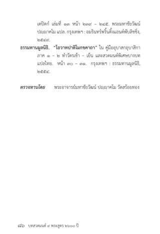 บทสวดมนต์ ๙ พระสูตร ๒๖๐๐ ปี
	 เตปิตกํ เล่มที่ ๑๓ หน้า ๒๓๙ – ๒๔๕. พระมหาชัยวัฒน์
	 ปญฺญาคโม แปล. กรุงเทพฯ : อมรินทร์พริ้นติ้งแอนด์พับลิชชิ่ง,
	 ๒๕๔๙.
ธรรมทานมูลนิธิ. “โอวาทปาติโมกขคาถา” ใน คู่มืออุบาสกอุบาสิกา
	 ภาค ๑ – ๒ ทำ�วัตรเช้า – เย็น และสวดมนต์พิเศษบางบท
	 แปลไทย. หน้า ๓๐ – ๓๑. กรุงเทพฯ : ธรรมทานมูลนิธิ,
	 ๒๕๕๔.
ตรวจทานโดย 	 พระอาจารย์มหาชัยวัฒน์ ปญฺญาคโม วัดสร้อยทอง
๘๖
 