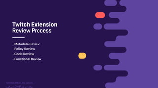 TwitchCon 2018 San Jose, California
Twitch Extension
Review Process
- Metadata Review
- Policy Review
- Code Review
- Functional Review
 